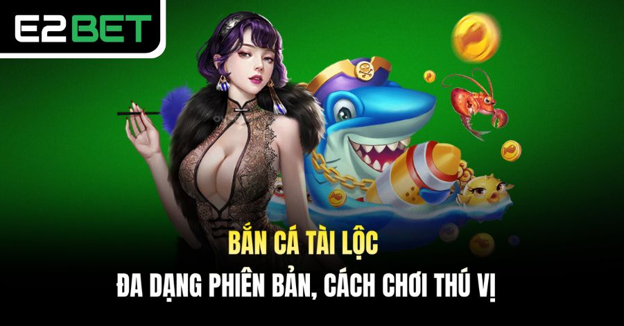 Bắn Cá Tài Lộc - Đa Dạng Phiên Bản, Cách Chơi Thú Vị