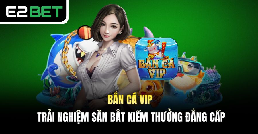 Bắn Cá VIP - Trải Nghiệm Săn Bắt Kiếm Thưởng Đẳng Cấp