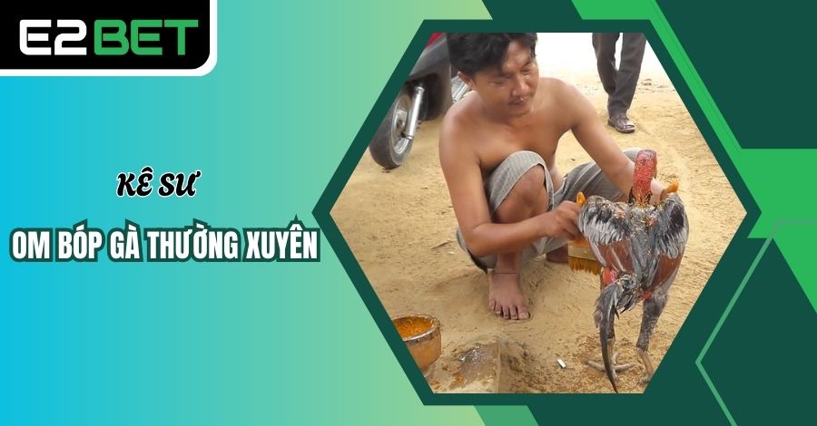 Kê sư hãy om bóp gà thường xuyên